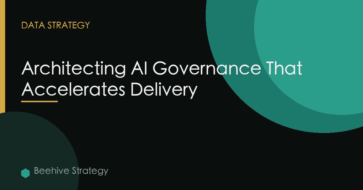 Architecting AI Governance That Accelerates Delivery (Rather Than Blocking Approvals)