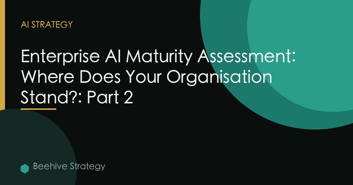 Enterprise AI Maturity Assessment: Where Does Your Organisation Stand?: Part 2