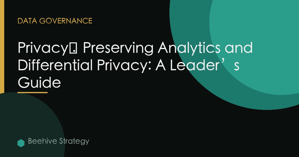 Privacy‑Preserving Analytics and Differential Privacy: A Leader’s Guide